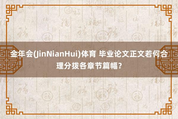 金年会(JinNianHui)体育 毕业论文正文若何合理分拨各章节篇幅？