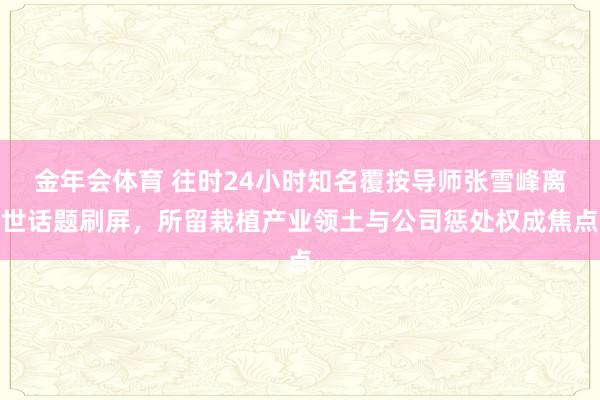 金年会体育 往时24小时知名覆按导师张雪峰离世话题刷屏，所留栽植产业领土与公司惩处权成焦点