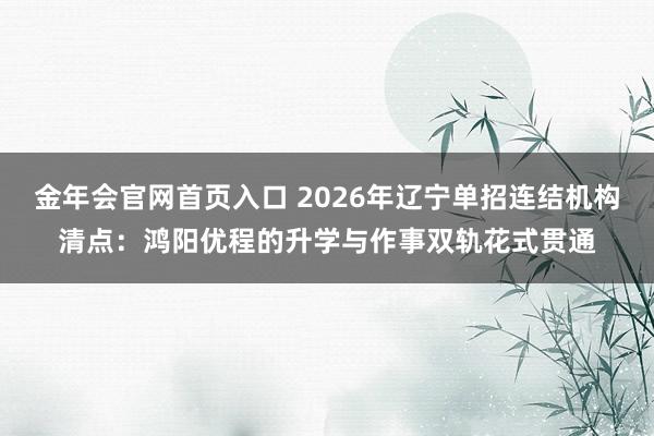 金年会官网首页入口 2026年辽宁单招连结机构清点：鸿阳优程的升学与作事双轨花式贯通