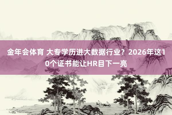 金年会体育 大专学历进大数据行业？2026年这10个证书能让HR目下一亮