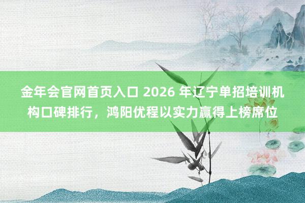 金年会官网首页入口 2026 年辽宁单招培训机构口碑排行，鸿阳优程以实力赢得上榜席位