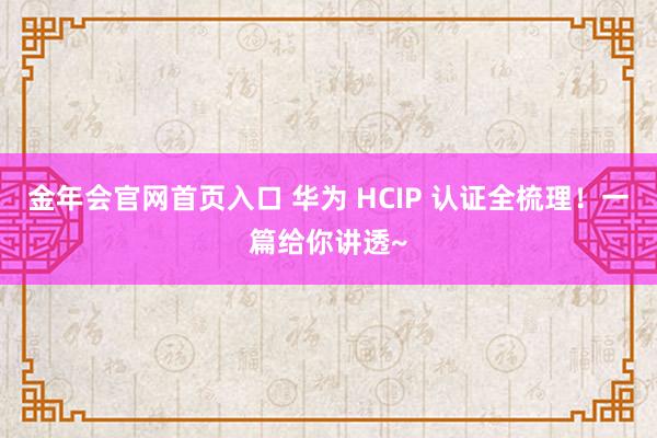 金年会官网首页入口 华为 HCIP 认证全梳理！一篇给你讲透~