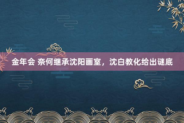 金年会 奈何继承沈阳画室，沈白教化给出谜底