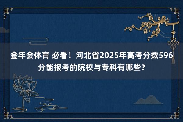 金年会体育 必看！河北省2025年高考分数596分能报考的院校与专科有哪些？