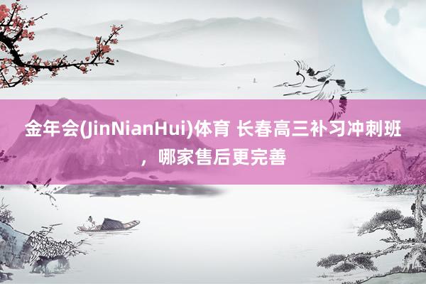 金年会(JinNianHui)体育 长春高三补习冲刺班，哪家售后更完善