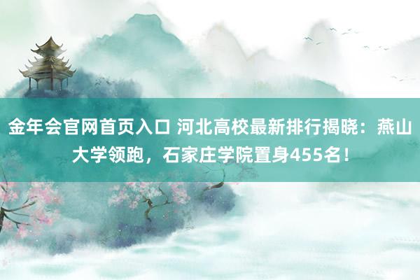 金年会官网首页入口 河北高校最新排行揭晓：燕山大学领跑，石家庄学院置身455名！