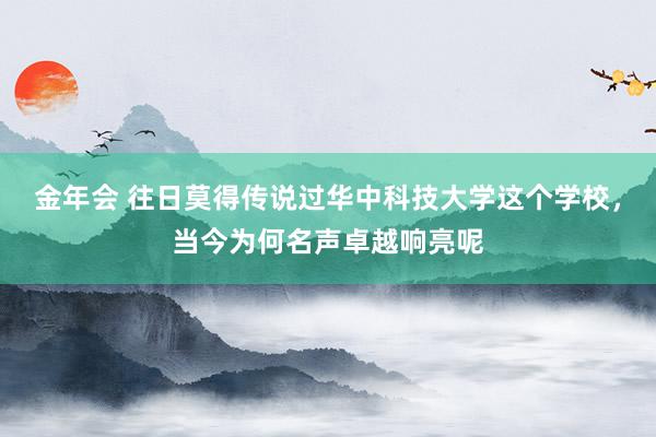 金年会 往日莫得传说过华中科技大学这个学校，当今为何名声卓越响亮呢
