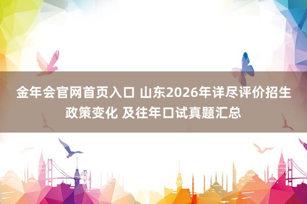 金年会官网首页入口 山东2026年详尽评价招生政策变化 及往年口试真题汇总