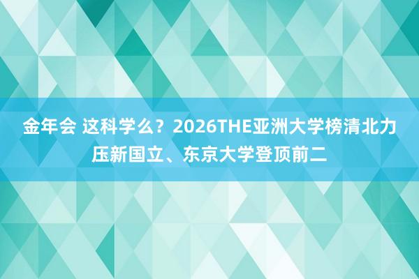 金年会 这科学么？2026THE亚洲大学榜清北力压新国立、东京大学登顶前二