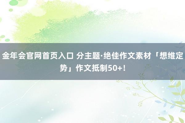 金年会官网首页入口 分主题·绝佳作文素材「想维定势」作文抵制50+！