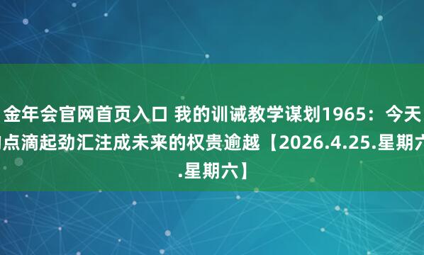 金年会官网首页入口 我的训诫教学谋划1965：今天的点滴起劲汇注成未来的权贵逾越【2026.4.25.星期六】