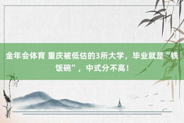 金年会体育 重庆被低估的3所大学，毕业就是“铁饭碗”，中式分不高！