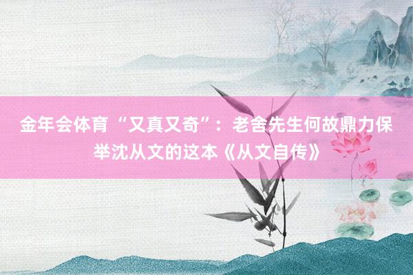 金年会体育 “又真又奇”：老舍先生何故鼎力保举沈从文的这本《从文自传》