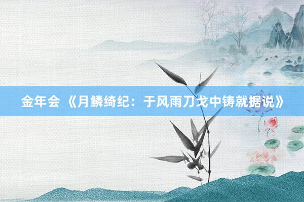 金年会 《月鳞绮纪：于风雨刀戈中铸就据说》