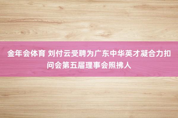 金年会体育 刘付云受聘为广东中华英才凝合力扣问会第五届理事会照拂人