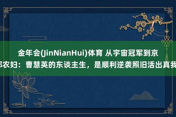 金年会(JinNianHui)体育 从宇宙冠军到京郊农妇：曹慧英的东谈主生，是顺利逆袭照旧活出真我？