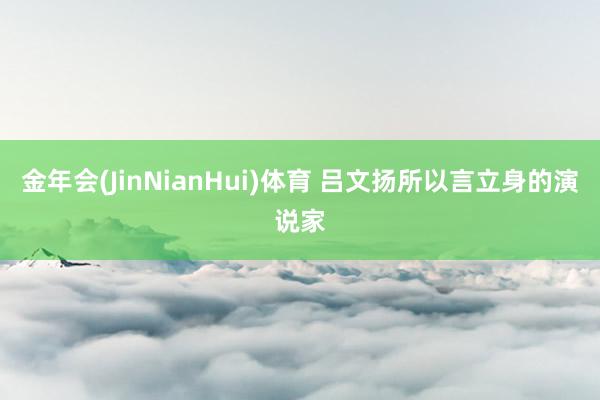 金年会(JinNianHui)体育 吕文扬所以言立身的演说家