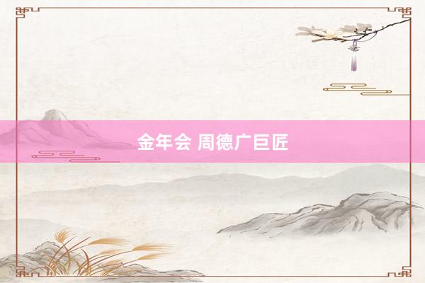 金年会 周德广巨匠