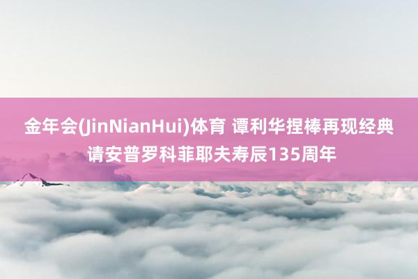 金年会(JinNianHui)体育 谭利华捏棒再现经典 请安普罗科菲耶夫寿辰135周年