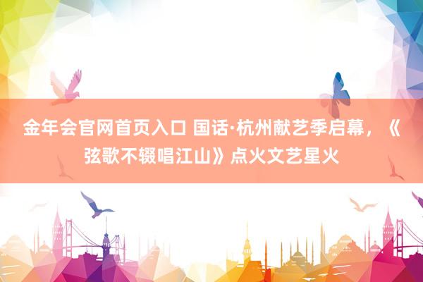 金年会官网首页入口 国话·杭州献艺季启幕，《弦歌不辍唱江山》点火文艺星火