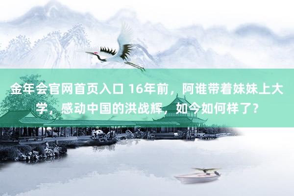 金年会官网首页入口 16年前，阿谁带着妹妹上大学，感动中国的洪战辉，如今如何样了？