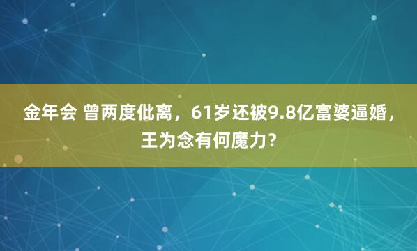 金年会 曾两度仳离，61岁还被9.8亿富婆逼婚，王为念有何魔力？