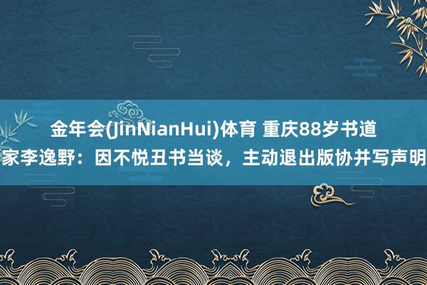 金年会(JinNianHui)体育 重庆88岁书道家李逸野：因不悦丑书当谈，主动退出版协并写声明