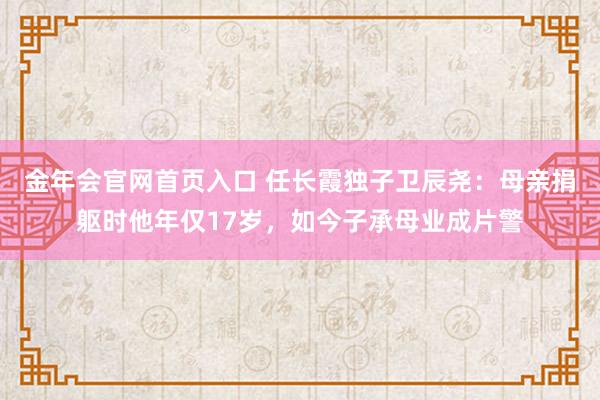 金年会官网首页入口 任长霞独子卫辰尧：母亲捐躯时他年仅17岁，如今子承母业成片警