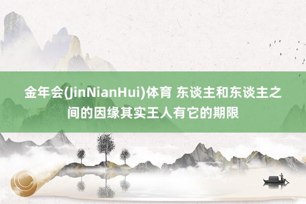 金年会(JinNianHui)体育 东谈主和东谈主之间的因缘其实王人有它的期限