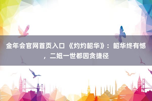 金年会官网首页入口 《灼灼韶华》：韶华终有憾，二妞一世都因贪捷径