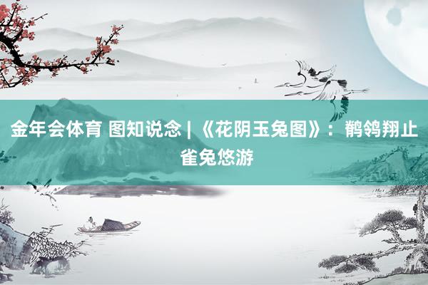 金年会体育 图知说念 | 《花阴玉兔图》：鹡鸰翔止 雀兔悠游