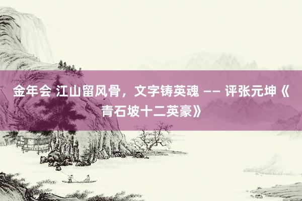 金年会 江山留风骨，文字铸英魂 —— 评张元坤《青石坡十二英豪》