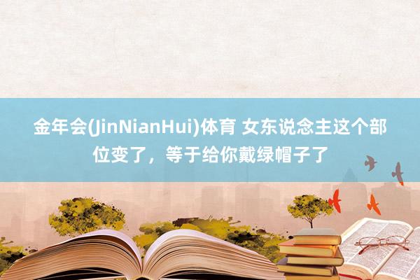 金年会(JinNianHui)体育 女东说念主这个部位变了，等于给你戴绿帽子了