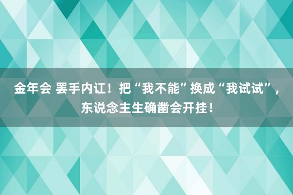 金年会 罢手内讧！把“我不能”换成“我试试”，东说念主生确凿会开挂！