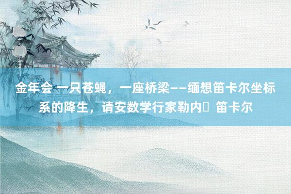 金年会 一只苍蝇，一座桥梁——缅想笛卡尔坐标系的降生，请安数学行家勒内・笛卡尔