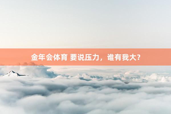金年会体育 要说压力，谁有我大？