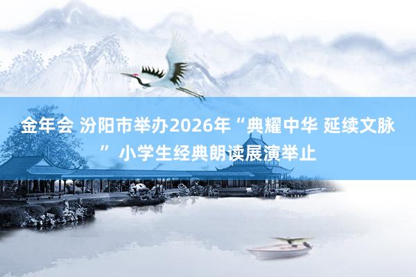 金年会 汾阳市举办2026年“典耀中华 延续文脉” 小学生经典朗读展演举止
