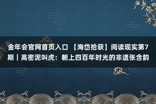 金年会官网首页入口 【海岱拾获】阅读现实第7期｜高密泥叫虎：朝上四百年时光的非遗张含韵