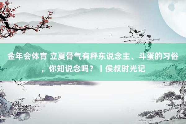 金年会体育 立夏骨气有秤东说念主、斗蛋的习俗，你知说念吗？丨侯叔时光记