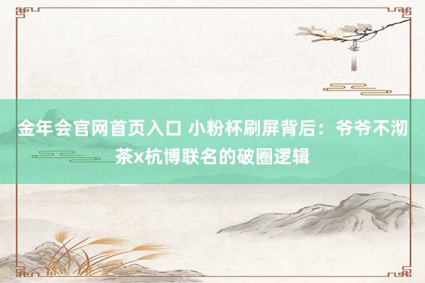 金年会官网首页入口 小粉杯刷屏背后：爷爷不沏茶x杭博联名的破圈逻辑