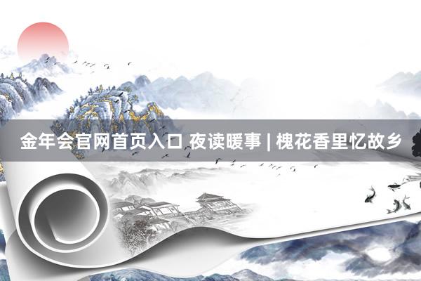 金年会官网首页入口 夜读暖事 | 槐花香里忆故乡