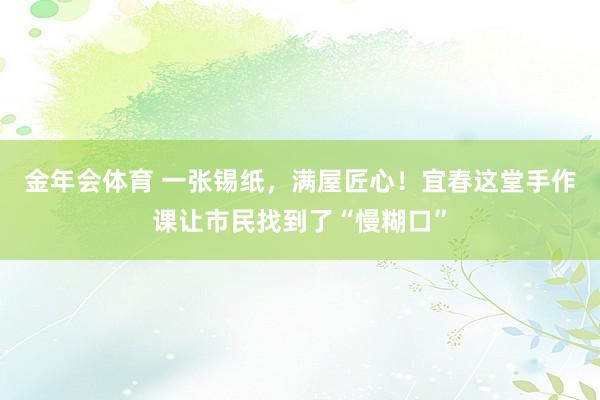 金年会体育 一张锡纸，满屋匠心！宜春这堂手作课让市民找到了“慢糊口”