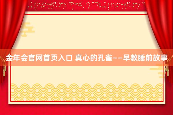 金年会官网首页入口 真心的孔雀——早教睡前故事