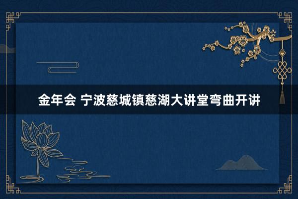 金年会 宁波慈城镇慈湖大讲堂弯曲开讲