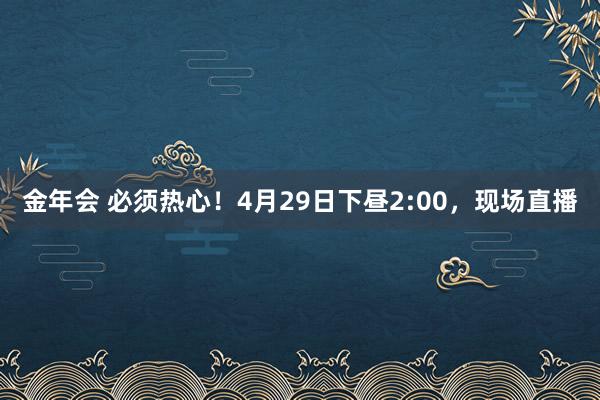 金年会 必须热心！4月29日下昼2:00，现场直播