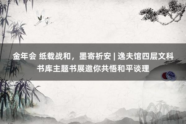 金年会 纸载战和，墨寄祈安 | 逸夫馆四层文科书库主题书展邀你共悟和平谈理