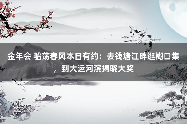 金年会 骀荡春风本日有约：去钱塘江畔逛糊口集，到大运河滨揭晓大奖