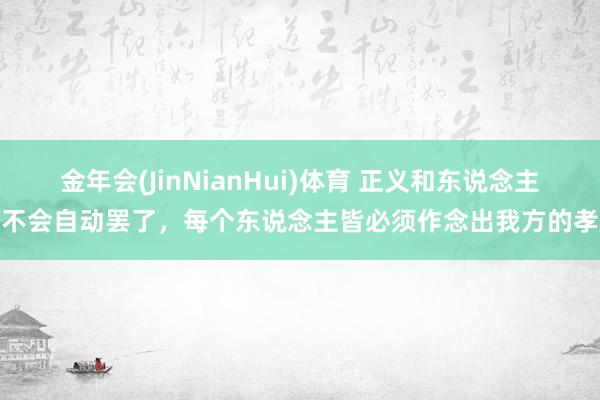 金年会(JinNianHui)体育 正义和东说念主权不会自动罢了，每个东说念主皆必须作念出我方的孝顺