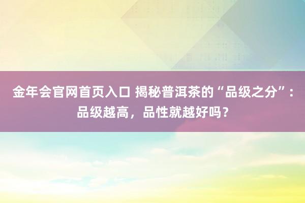 金年会官网首页入口 揭秘普洱茶的“品级之分”：品级越高，品性就越好吗？
