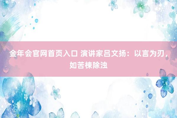 金年会官网首页入口 演讲家吕文扬：以言为刃，如苦楝除浊